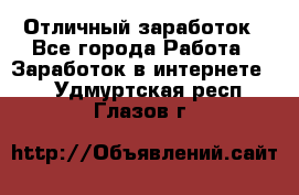 Отличный заработок - Все города Работа » Заработок в интернете   . Удмуртская респ.,Глазов г.